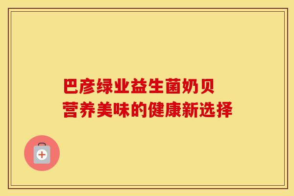 巴彦绿业益生菌奶贝 营养美味的健康新选择