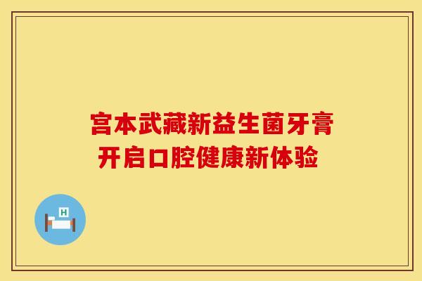 宫本武藏新益生菌牙膏 开启口腔健康新体验