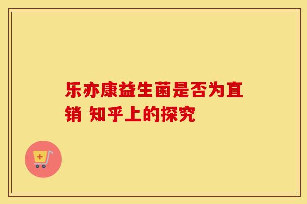 乐亦康益生菌是否为直销 知乎上的探究