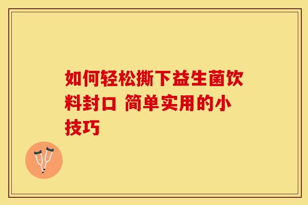 如何轻松撕下益生菌饮料封口 简单实用的小技巧