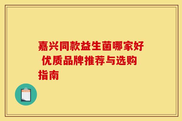 嘉兴同款益生菌哪家好 优质品牌推荐与选购指南