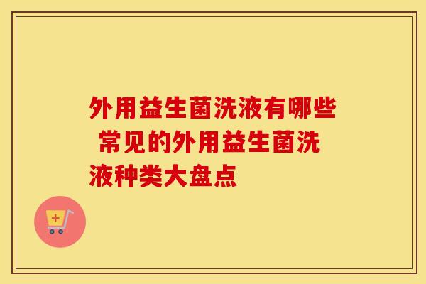 外用益生菌洗液有哪些 常见的外用益生菌洗液种类大盘点