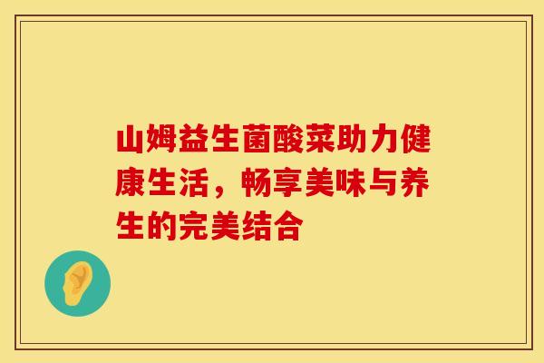 山姆益生菌酸菜助力健康生活，畅享美味与养生的完美结合
