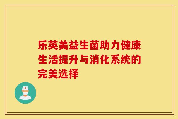 乐英美益生菌助力健康生活提升与消化系统的完美选择