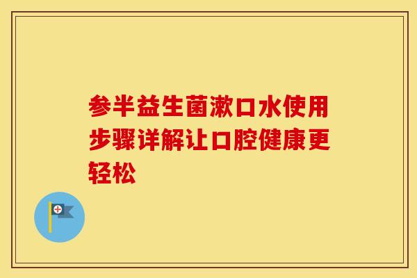 参半益生菌漱口水使用步骤详解让口腔健康更轻松