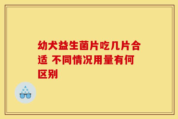 幼犬益生菌片吃几片合适 不同情况用量有何区别