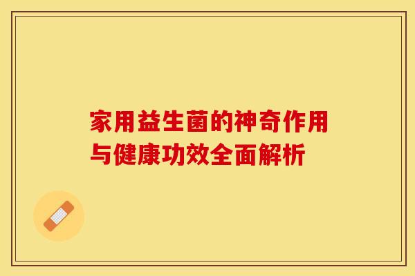 家用益生菌的神奇作用与健康功效全面解析