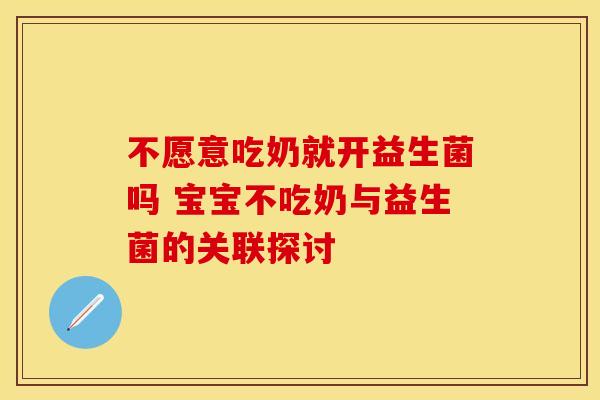 不愿意吃奶就开益生菌吗 宝宝不吃奶与益生菌的关联探讨