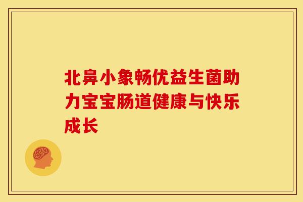 北鼻小象畅优益生菌助力宝宝肠道健康与快乐成长