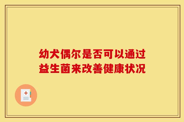 幼犬偶尔是否可以通过益生菌来改善健康状况