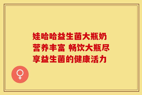 娃哈哈益生菌大瓶奶 营养丰富 畅饮大瓶尽享益生菌的健康活力
