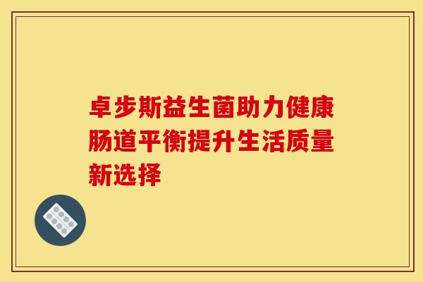 卓步斯益生菌助力健康肠道平衡提升生活质量新选择