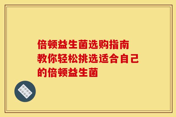 倍顿益生菌选购指南 教你轻松挑选适合自己的倍顿益生菌