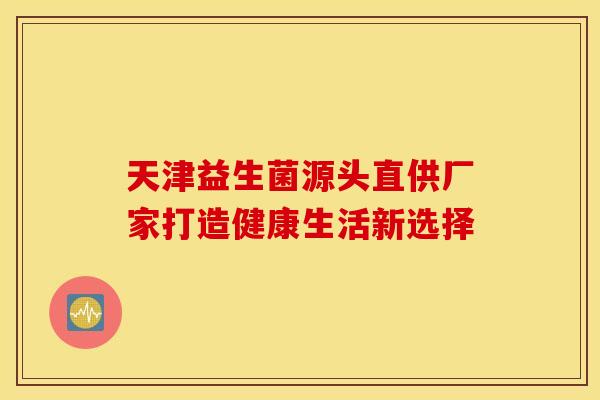 天津益生菌源头直供厂家打造健康生活新选择