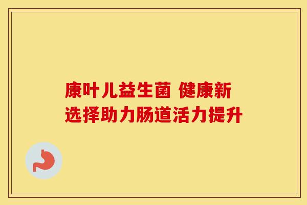 康叶儿益生菌 健康新选择助力肠道活力提升