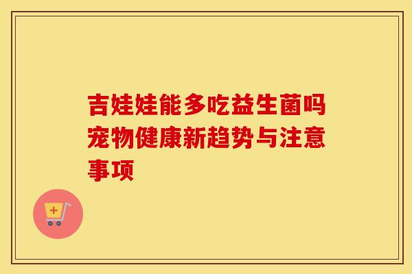 吉娃娃能多吃益生菌吗宠物健康新趋势与注意事项