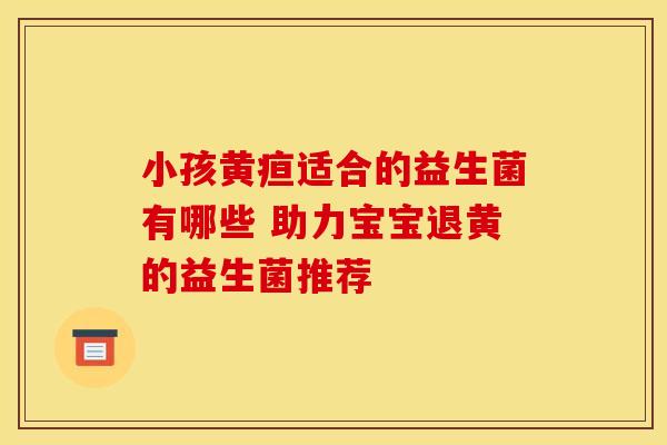 小孩黄疸适合的益生菌有哪些 助力宝宝退黄的益生菌推荐