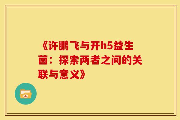 《许鹏飞与开h5益生菌：探索两者之间的关联与意义》