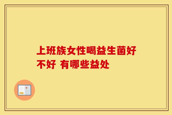 上班族女性喝益生菌好不好 有哪些益处