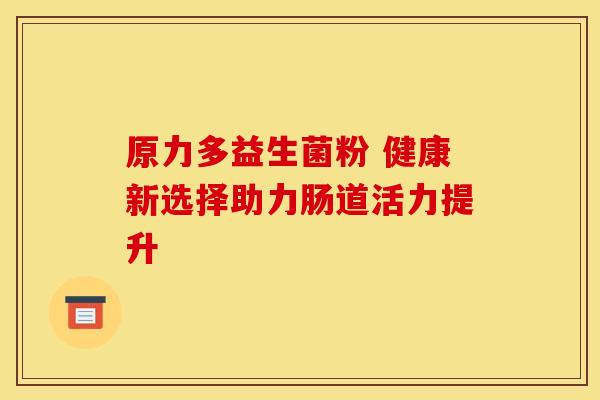 原力多益生菌粉 健康新选择助力肠道活力提升