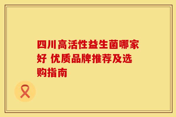 四川高活性益生菌哪家好 优质品牌推荐及选购指南
