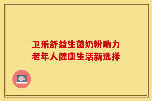 卫乐舒益生菌奶粉助力老年人健康生活新选择