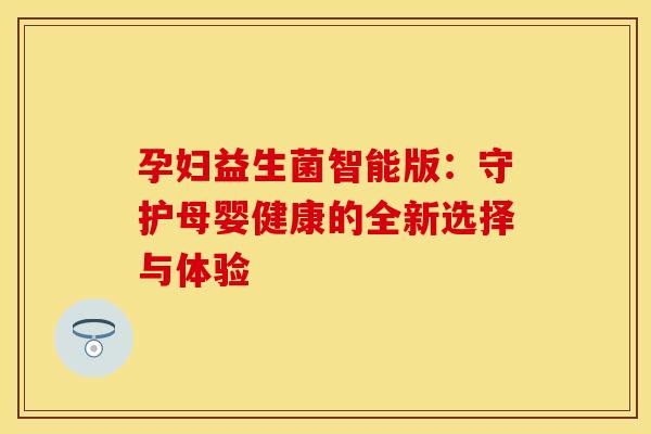 孕妇益生菌智能版：守护母婴健康的全新选择与体验