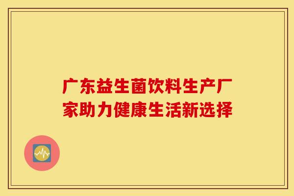 广东益生菌饮料生产厂家助力健康生活新选择