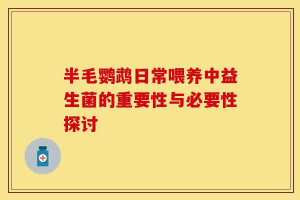 半毛鹦鹉日常喂养中益生菌的重要性与必要性探讨