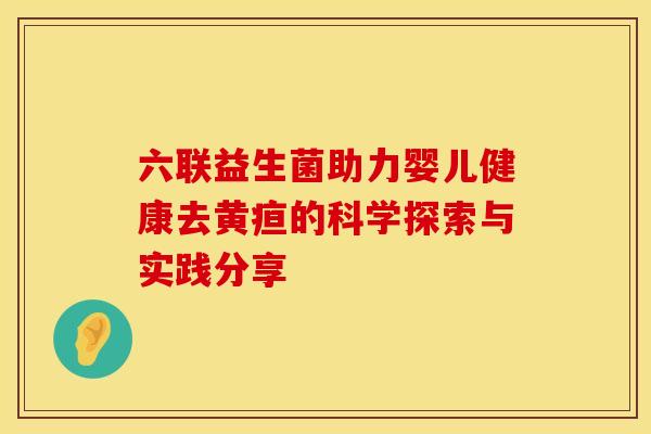 六联益生菌助力婴儿健康去黄疸的科学探索与实践分享