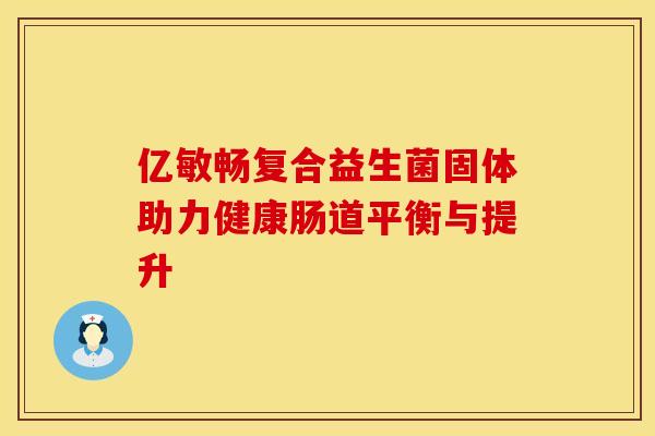 亿敏畅复合益生菌固体助力健康肠道平衡与提升