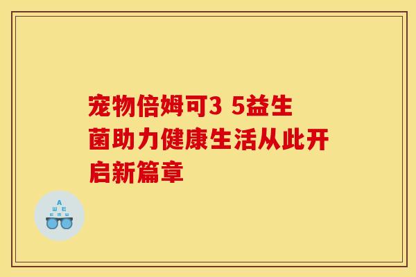 宠物倍姆可3 5益生菌助力健康生活从此开启新篇章