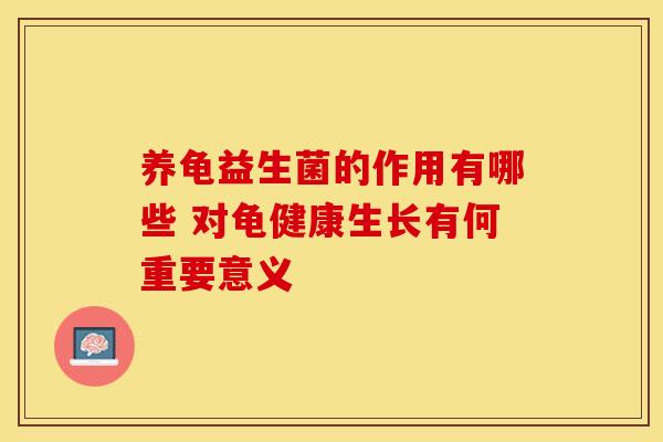 养龟益生菌的作用有哪些 对龟健康生长有何重要意义
