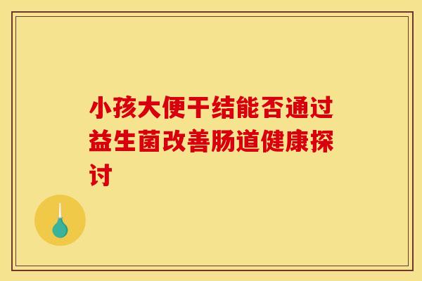 小孩大便干结能否通过益生菌改善肠道健康探讨