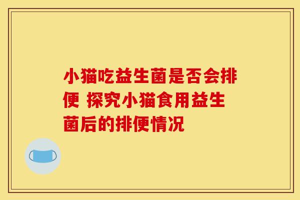 小猫吃益生菌是否会排便 探究小猫食用益生菌后的排便情况