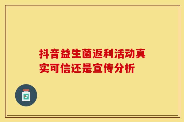 抖音益生菌返利活动真实可信还是宣传分析