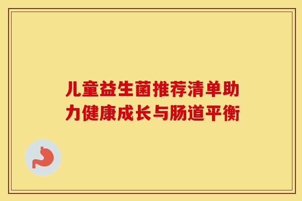 儿童益生菌推荐清单助力健康成长与肠道平衡