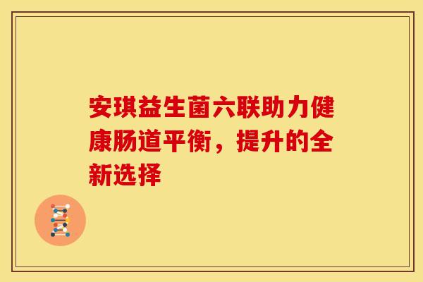 安琪益生菌六联助力健康肠道平衡，提升的全新选择