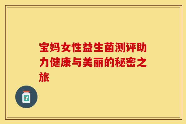 宝妈女性益生菌测评助力健康与美丽的秘密之旅