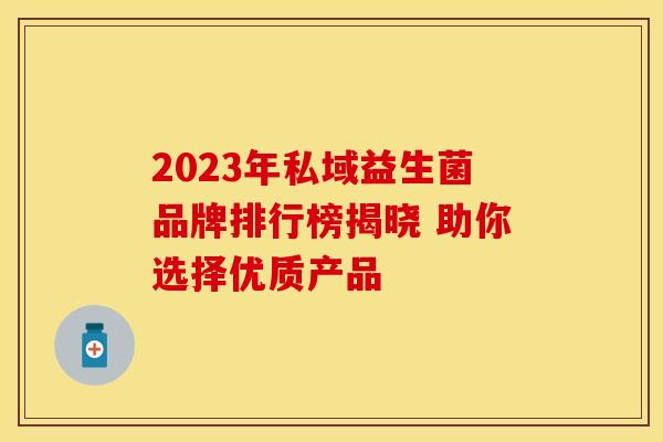 2023年私域益生菌品牌排行榜揭晓 助你选择优质产品