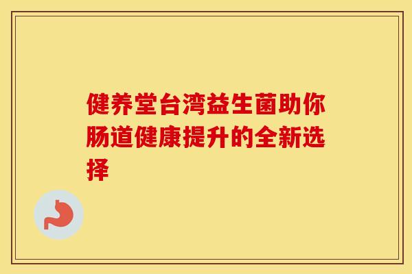 健养堂台湾益生菌助你肠道健康提升的全新选择