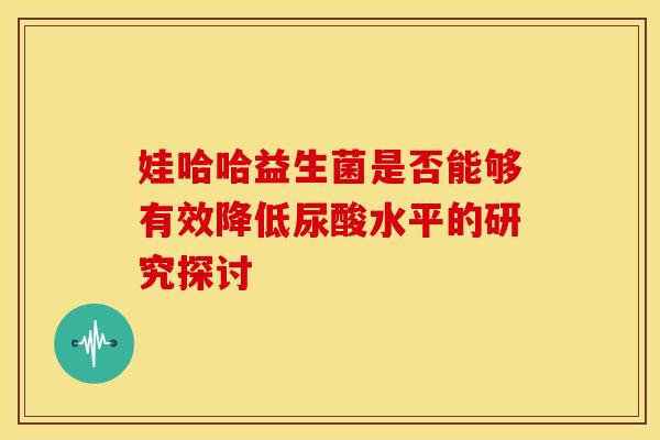 娃哈哈益生菌是否能够有效降低尿酸水平的研究探讨