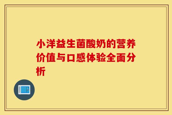 小洋益生菌酸奶的营养价值与口感体验全面分析