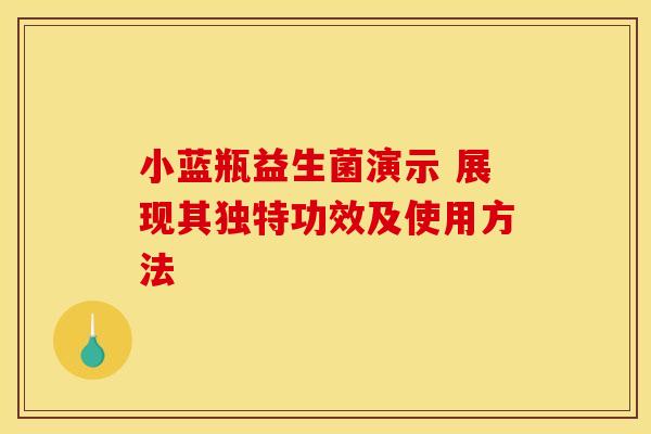 小蓝瓶益生菌演示 展现其独特功效及使用方法