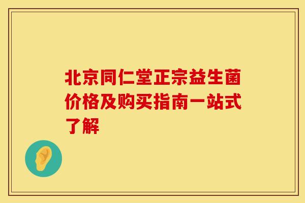 北京同仁堂正宗益生菌价格及购买指南一站式了解