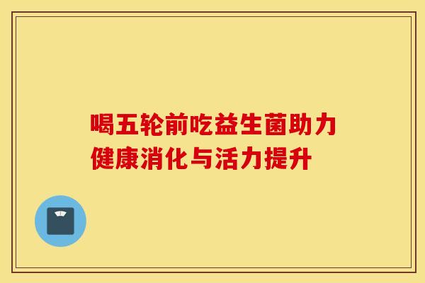 喝五轮前吃益生菌助力健康消化与活力提升