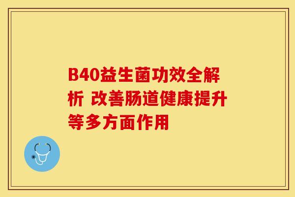 B40益生菌功效全解析 改善肠道健康提升等多方面作用