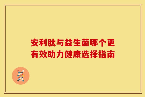 安利肽与益生菌哪个更有效助力健康选择指南