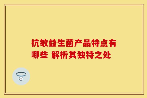 抗敏益生菌产品特点有哪些 解析其独特之处