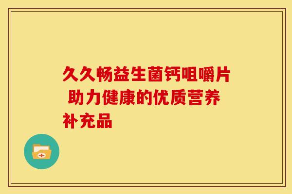 久久畅益生菌钙咀嚼片 助力健康的优质营养补充品